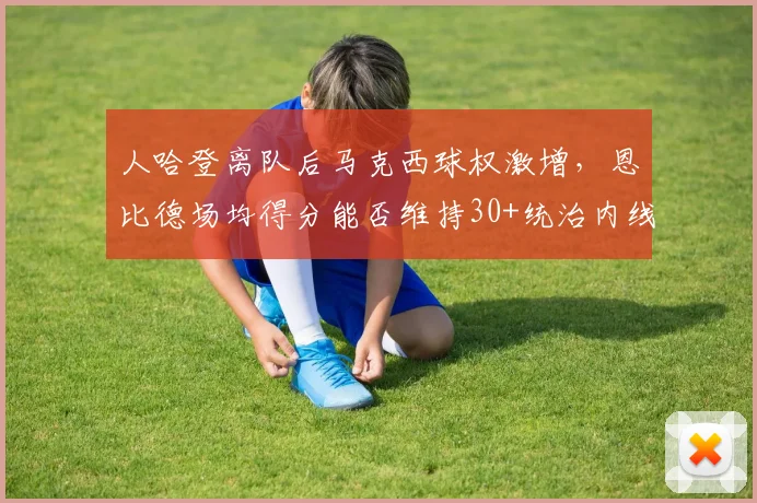人哈登离队后马克西球权激增，恩比德场均得分能否维持30+统治内线