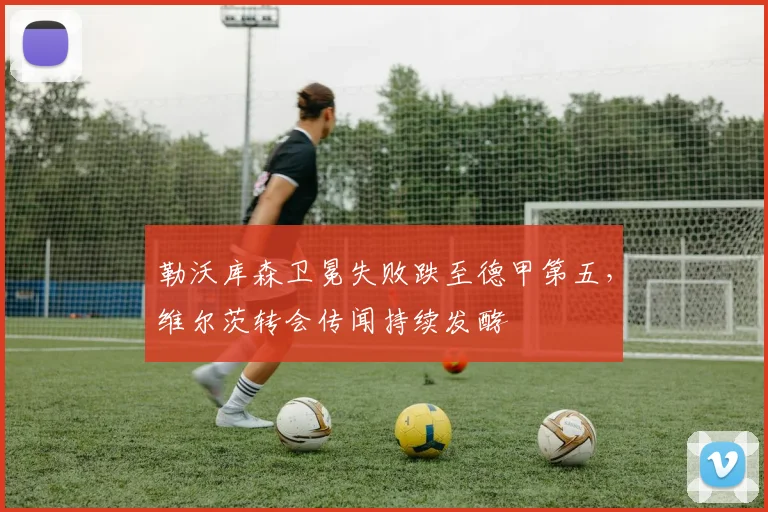 勒沃库森卫冕失败跌至德甲第五，维尔茨转会传闻持续发酵