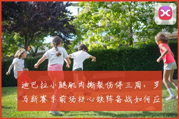 迪巴拉小腿肌肉撕裂伤停三周，罗马新赛季前场核心缺阵备战如何应对？