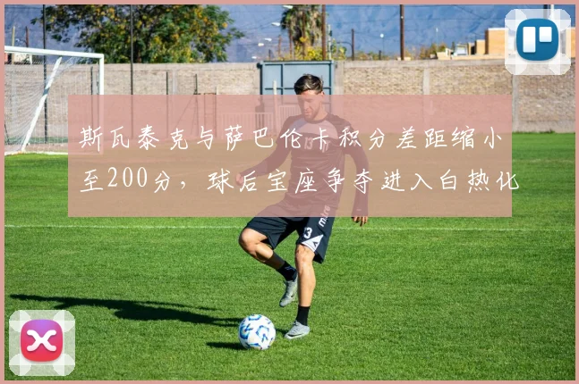 斯瓦泰克与萨巴伦卡积分差距缩小至200分，球后宝座争夺进入白热化？