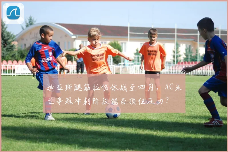 迪亚斯腿筋拉伤休战至四月，AC米兰争冠冲刺阶段能否顶住压力？