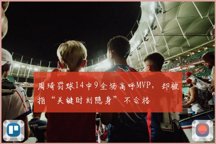 周琦罚球14中9全场高呼MVP,却被指“关键时刻隐身”不合格