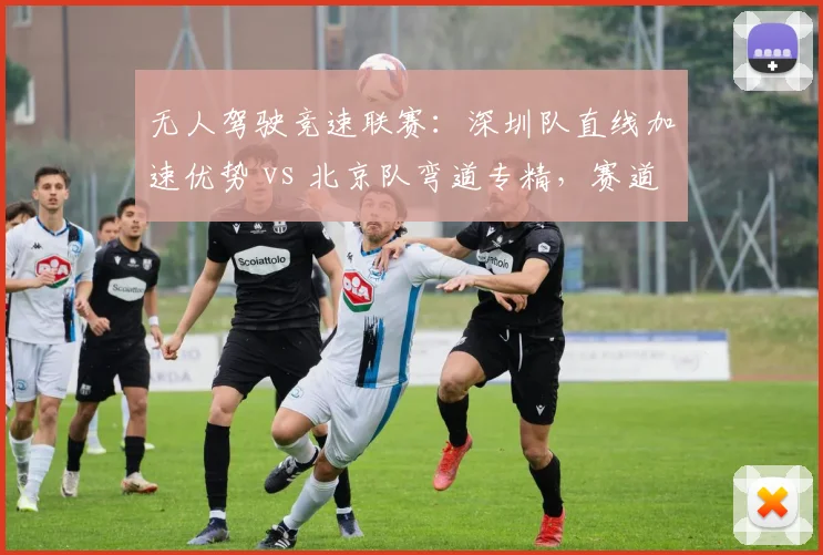 无人驾驶竞速联赛：深圳队直线加速优势 vs 北京队弯道专精，赛道定制化策略对比