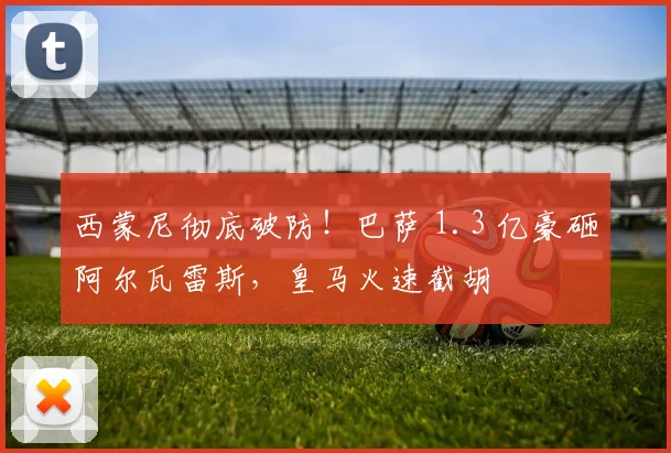 西蒙尼彻底破防!巴萨 1.3 亿豪砸阿尔瓦雷斯,皇马火速截胡