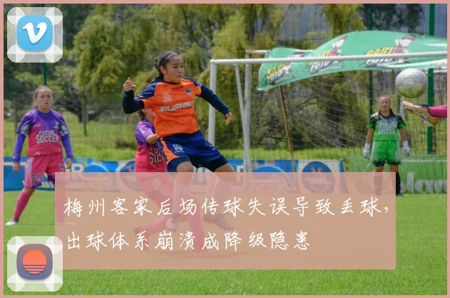 梅州客家后场传球失误导致丢球，出球体系崩溃成降级隐患
