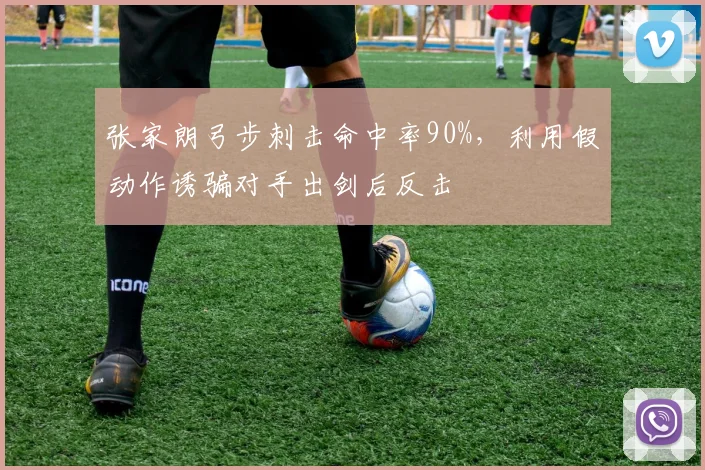 张家朗弓步刺击命中率90%，利用假动作诱骗对手出剑后反击