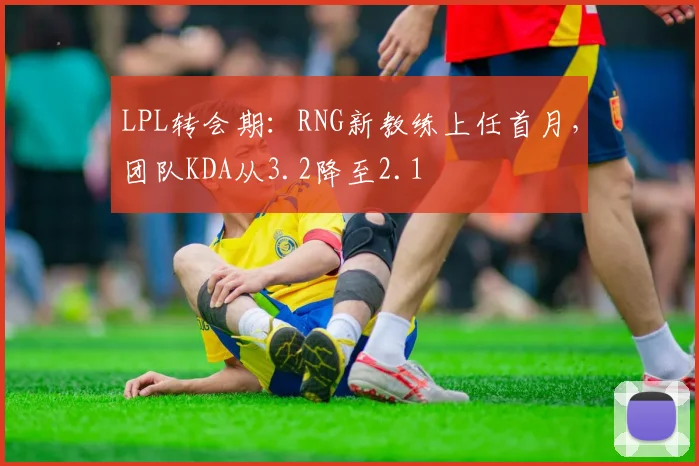 LPL转会期：RNG新教练上任首月，团队KDA从3.2降至2.1