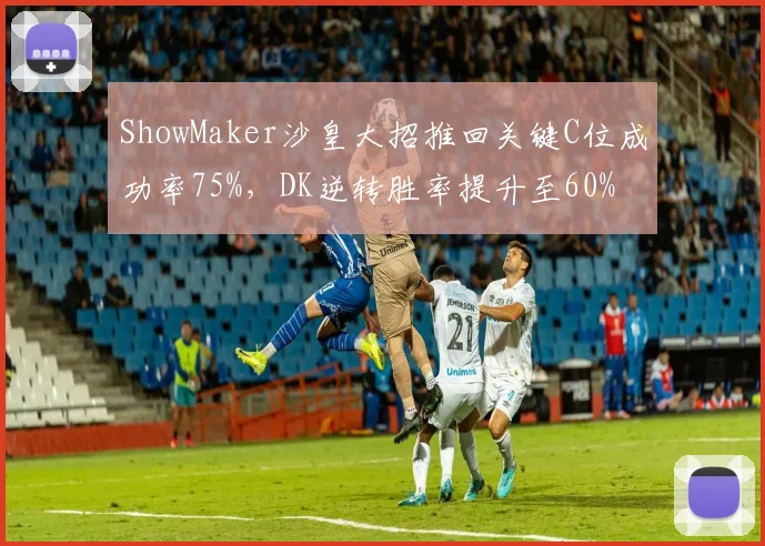 ShowMaker沙皇大招推回关键C位成功率75%，DK逆转胜率提升至60%